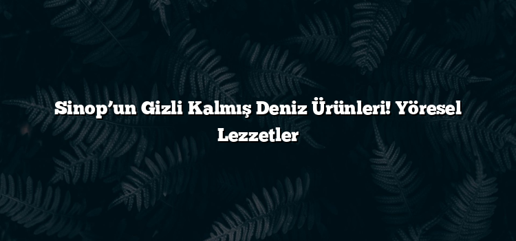 Sinop’un Gizli Kalmış Deniz Ürünleri! Yöresel Lezzetler