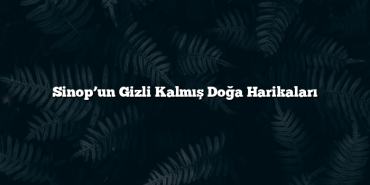 Sinop’un Gizli Kalmış Doğa Harikaları