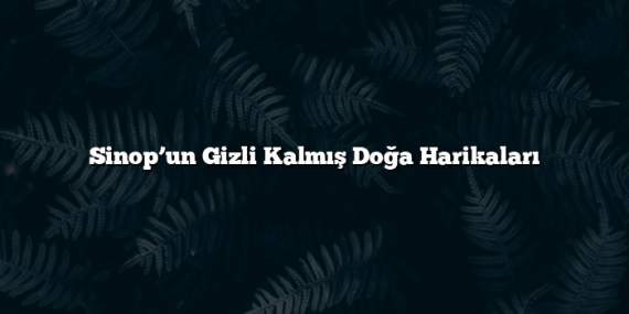 Sinop’un Gizli Kalmış Doğa Harikaları