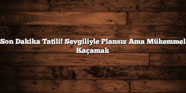 Son Dakika Tatili! Sevgiliyle Plansız Ama Mükemmel Kaçamak