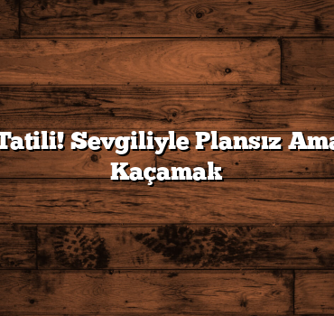 Son Dakika Tatili! Sevgiliyle Plansız Ama Mükemmel Kaçamak