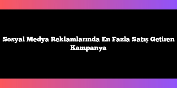 Sosyal Medya Reklamlarında En Fazla Satış Getiren Kampanya