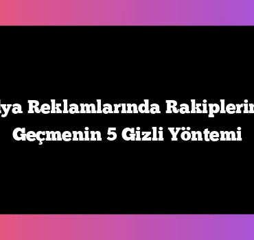 Sosyal Medya Reklamlarında Rakiplerinizin Önüne Geçmenin 5 Gizli Yöntemi