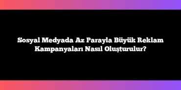 Sosyal Medyada Az Parayla Büyük Reklam Kampanyaları Nasıl Oluşturulur?