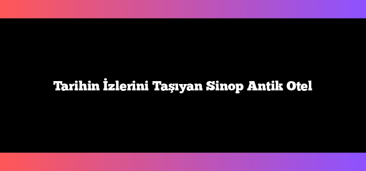 Tarihin İzlerini Taşıyan Sinop Antik Otel