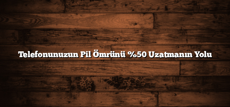 Telefonunuzun Pil Ömrünü %50 Uzatmanın Yolu