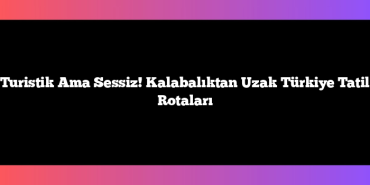 Turistik Ama Sessiz! Kalabalıktan Uzak Türkiye Tatil Rotaları