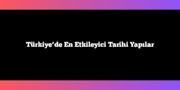 Türkiye’de En Etkileyici Tarihi Yapılar