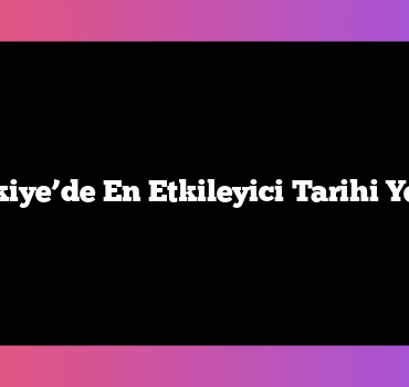 Türkiye’de En Etkileyici Tarihi Yerler