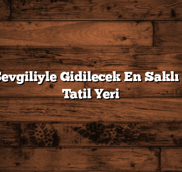 Türkiye’de Sevgiliyle Gidilecek En Saklı 10 Romantik Tatil Yeri
