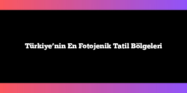 Türkiye’nin En Fotojenik Tatil Bölgeleri
