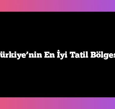 Türkiye’nin En İyi Tatil Bölgesi