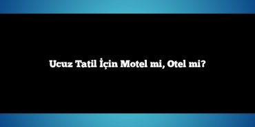 Ucuz Tatil İçin Motel mi, Otel mi?