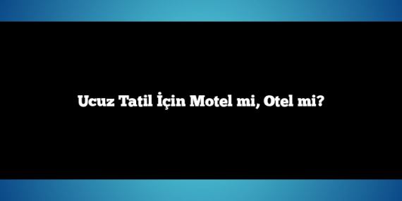 Ucuz Tatil İçin Motel mi, Otel mi?