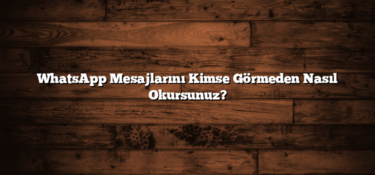 WhatsApp Mesajlarını Kimse Görmeden Nasıl Okursunuz?