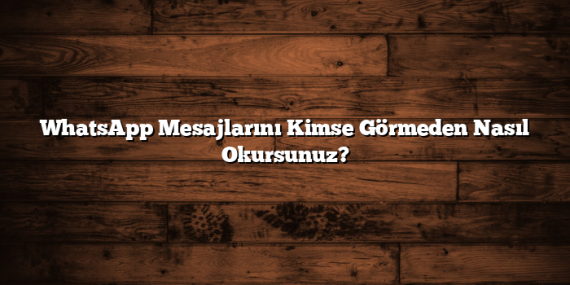 WhatsApp Mesajlarını Kimse Görmeden Nasıl Okursunuz?