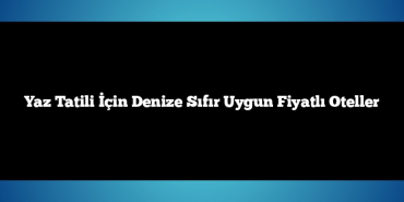 Yaz Tatili İçin Denize Sıfır Uygun Fiyatlı Oteller