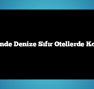 Yaz Tatilinde Denize Sıfır Otellerde Konaklayın