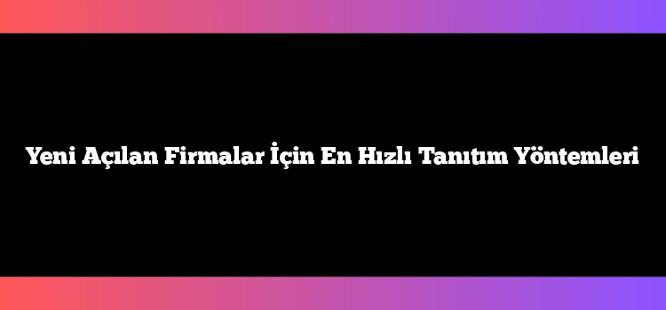 Yeni Açılan Firmalar İçin En Hızlı Tanıtım Yöntemleri