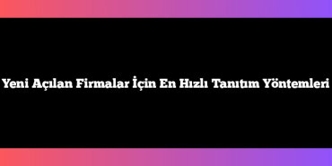 Yeni Açılan Firmalar İçin En Hızlı Tanıtım Yöntemleri