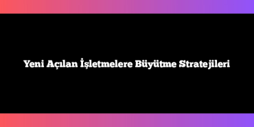 Yeni Açılan İşletmelere Büyütme Stratejileri