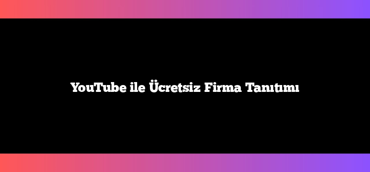 YouTube ile Ücretsiz Firma Tanıtımı