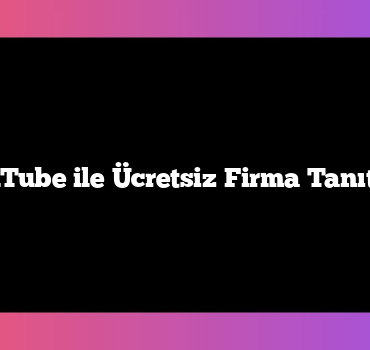 YouTube ile Ücretsiz Firma Tanıtımı
