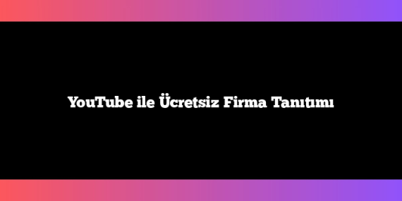 YouTube ile Ücretsiz Firma Tanıtımı