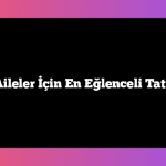 Çocuklu Aileler İçin En Eğlenceli Tatil Rotaları