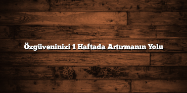 Özgüveninizi 1 Haftada Artırmanın Yolu
