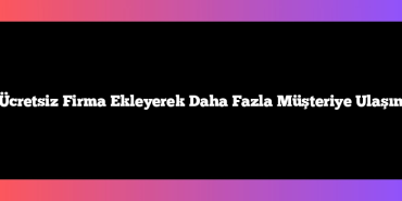 Ücretsiz Firma Ekleyerek Daha Fazla Müşteriye Ulaşın