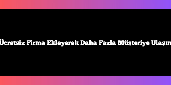 Ücretsiz Firma Ekleyerek Daha Fazla Müşteriye Ulaşın