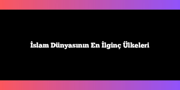 İslam Dünyasının En İlginç Ülkeleri