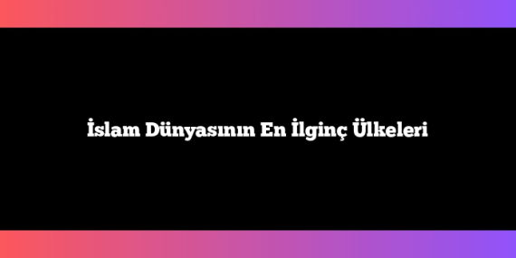İslam Dünyasının En İlginç Ülkeleri