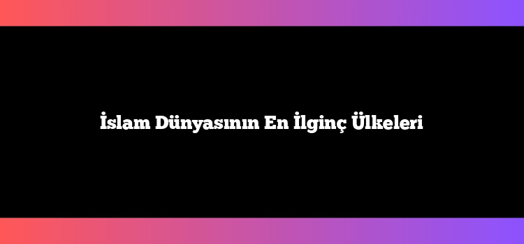 İslam Dünyasının En İlginç Ülkeleri