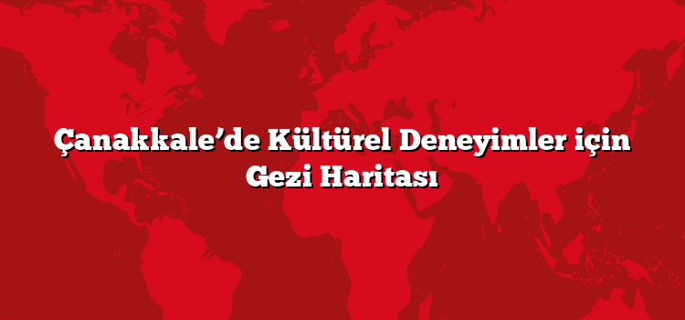 Çanakkale’de Kültürel Deneyimler için Gezi Haritası