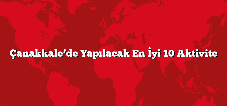 Çanakkale’de Yapılacak En İyi 10 Aktivite