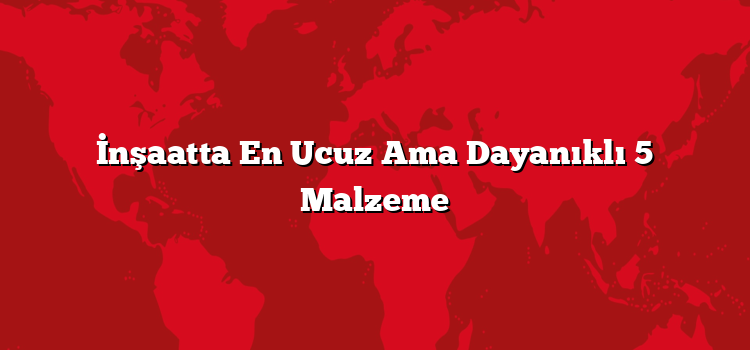 İnşaatta En Ucuz Ama Dayanıklı 5 Malzeme