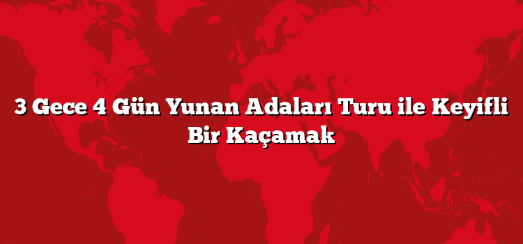3 Gece 4 Gün Yunan Adaları Turu ile Keyifli Bir Kaçamak