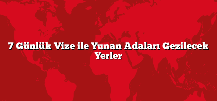 7 Günlük Vize ile Yunan Adaları Gezilecek Yerler