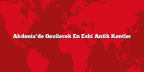 Akdeniz’de Gezilecek En Eski Antik Kentler