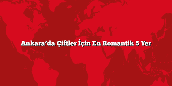 Ankara’da Çiftler İçin En Romantik 5 Yer