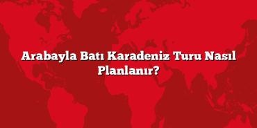 Arabayla Batı Karadeniz Turu Nasıl Planlanır?