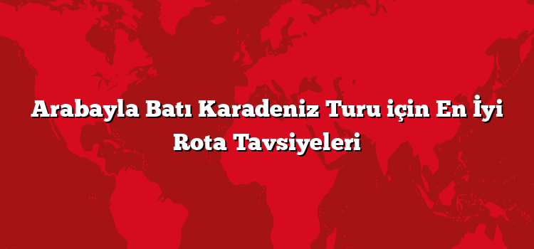 Arabayla Batı Karadeniz Turu için En İyi Rota Tavsiyeleri