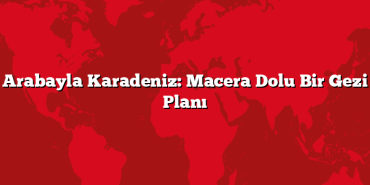 Arabayla Karadeniz: Macera Dolu Bir Gezi Planı