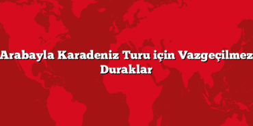 Arabayla Karadeniz Turu için Vazgeçilmez Duraklar