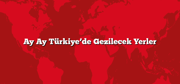 Ay Ay Türkiye’de Gezilecek Yerler