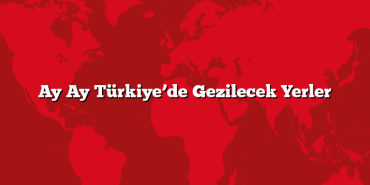Ay Ay Türkiye’de Gezilecek Yerler