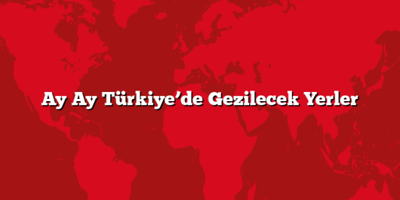 Ay Ay Türkiye’de Gezilecek Yerler