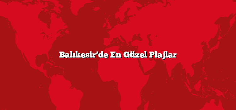 Balıkesir’de En Güzel Plajlar